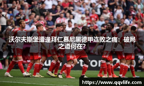 沃尔夫斯堡遭逢拜仁慕尼黑德甲连败之痛：破局之道何在？
